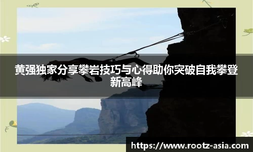 黄强独家分享攀岩技巧与心得助你突破自我攀登新高峰