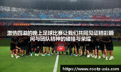 激情四溢的晚上足球比赛让我们共同见证精彩瞬间与团队精神的碰撞与荣耀