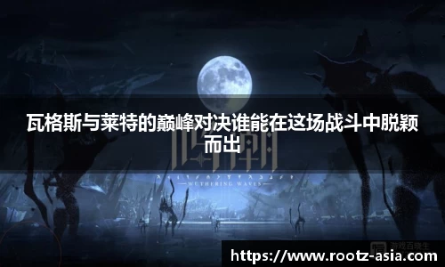 瓦格斯与莱特的巅峰对决谁能在这场战斗中脱颖而出